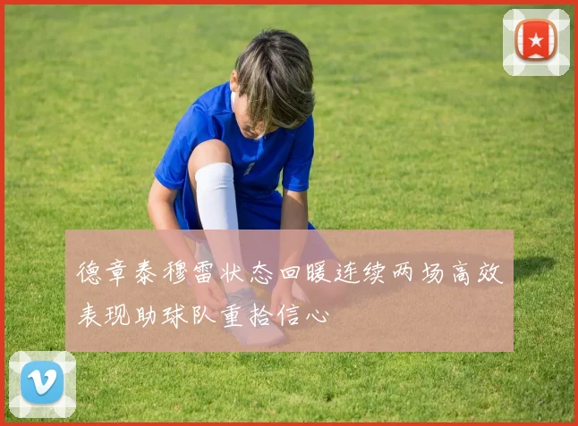德章泰穆雷状态回暖连续两场高效表现助球队重拾信心