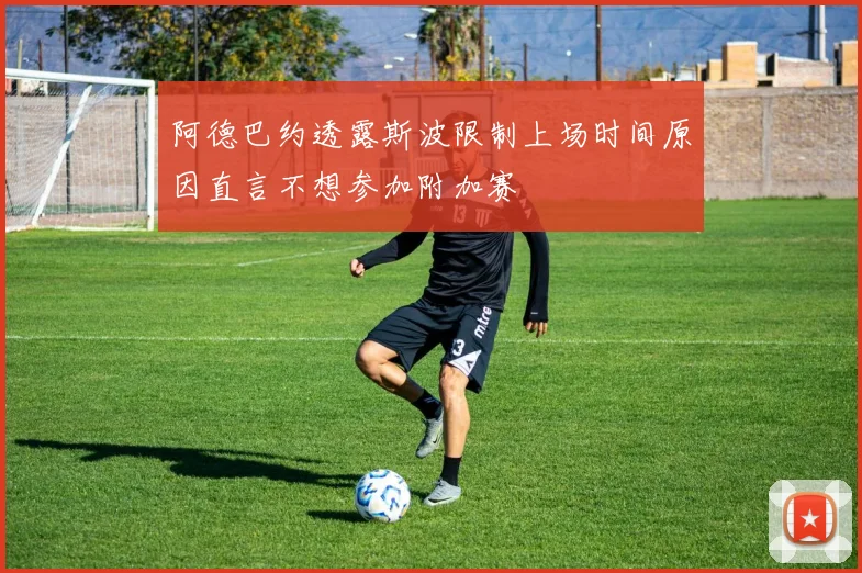 阿德巴约透露斯波限制上场时间原因直言不想参加附加赛