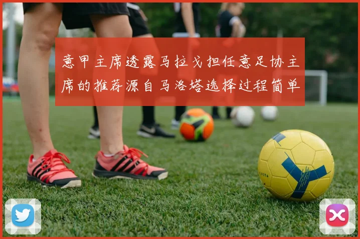 意甲主席透露马拉戈担任意足协主席的推荐源自马洛塔选择过程简单明了