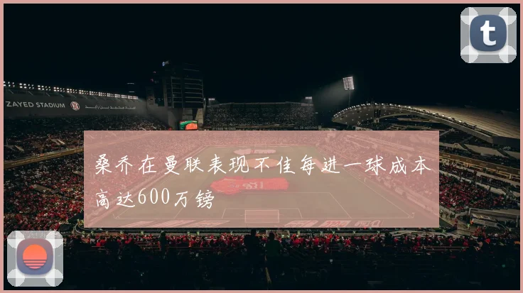 桑乔在曼联表现不佳每进一球成本高达600万镑