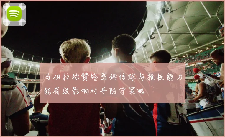 马祖拉称赞塔图姆传球与抢板能力能有效影响对手防守策略