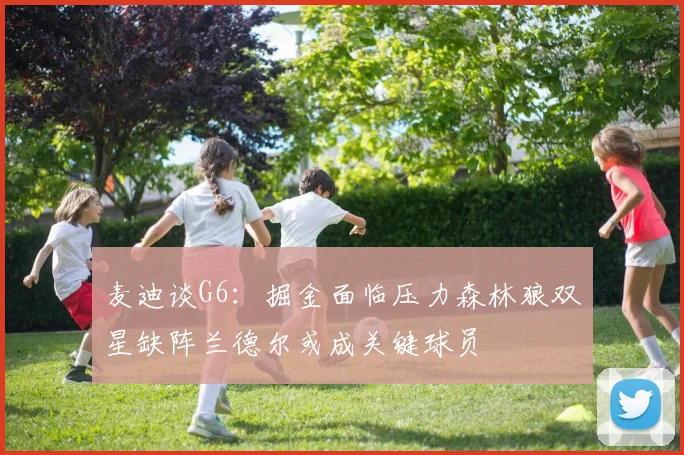 麦迪谈G6：掘金面临压力森林狼双星缺阵兰德尔或成关键球员