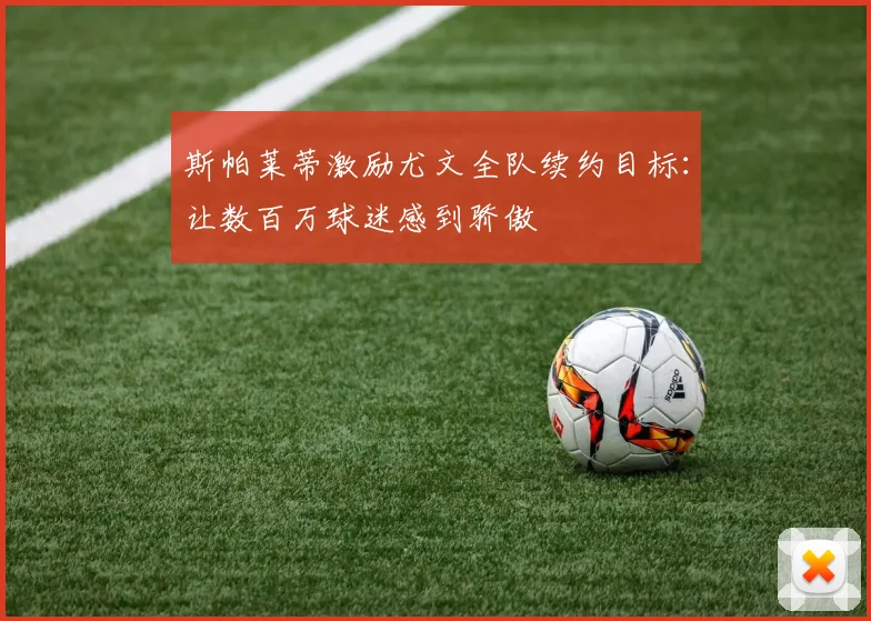 斯帕莱蒂激励尤文全队续约目标：让数百万球迷感到骄傲