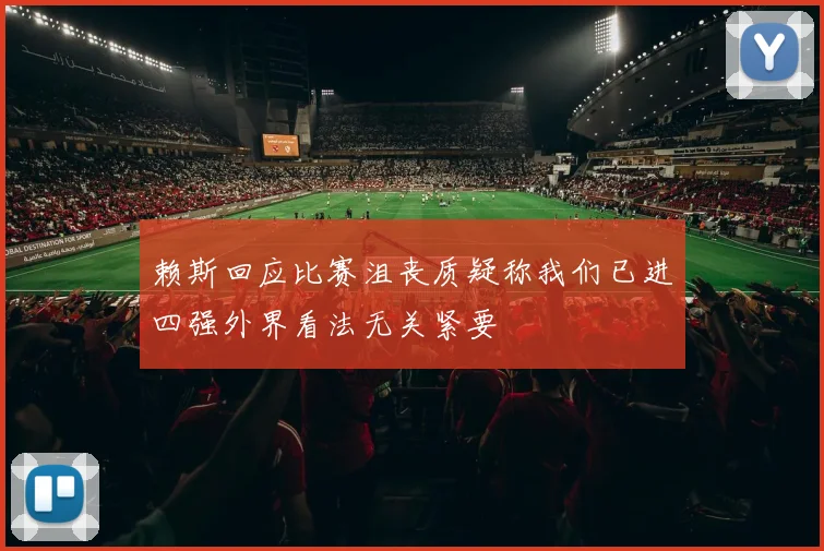 赖斯回应比赛沮丧质疑称我们已进四强外界看法无关紧要
