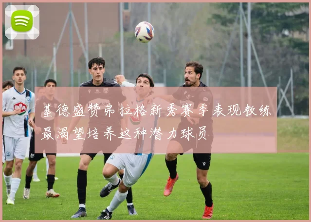 基德盛赞弗拉格新秀赛季表现教练最渴望培养这种潜力球员