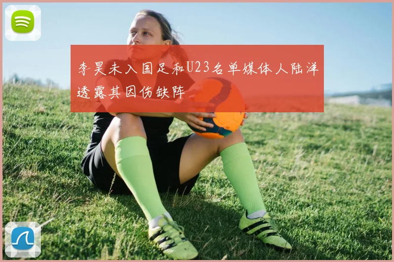 李昊未入国足和U23名单媒体人陆洋透露其因伤缺阵