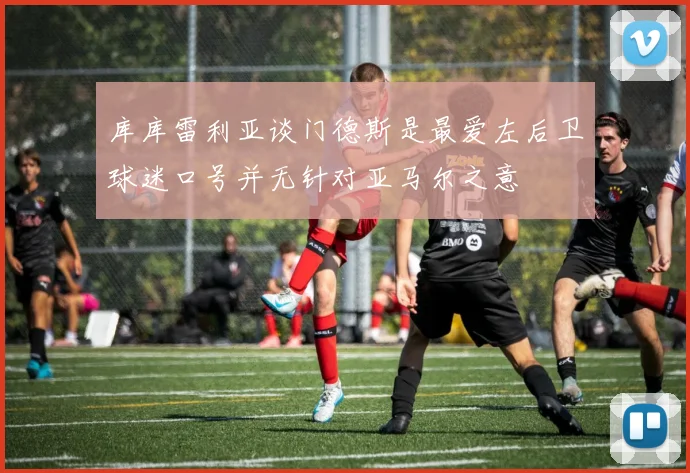 库库雷利亚谈门德斯是最爱左后卫球迷口号并无针对亚马尔之意