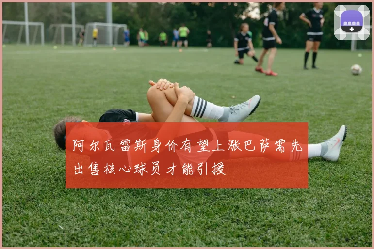 阿尔瓦雷斯身价有望上涨巴萨需先出售核心球员才能引援