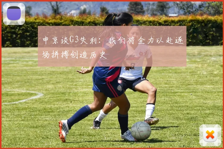 申京谈G3失利：我们将全力以赴逐场拼搏创造历史