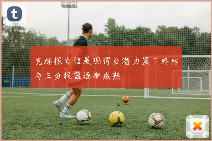 克林根自信展现得分潜力篮下终结与三分投篮逐渐成熟