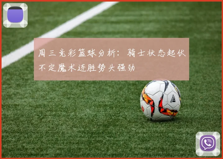 周三竞彩篮球分析：骑士状态起伏不定魔术连胜势头强劲