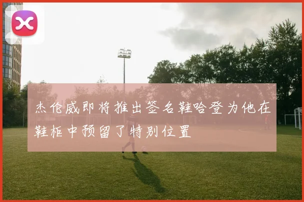 杰伦威即将推出签名鞋哈登为他在鞋柜中预留了特别位置