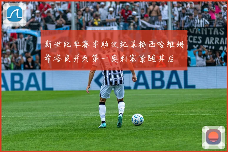 新世纪单赛季助攻纪录梅西哈维姆希塔良并列第一奥利塞紧随其后
