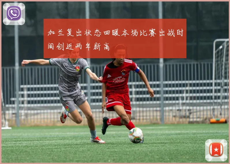 加兰复出状态回暖本场比赛出战时间创近两年新高