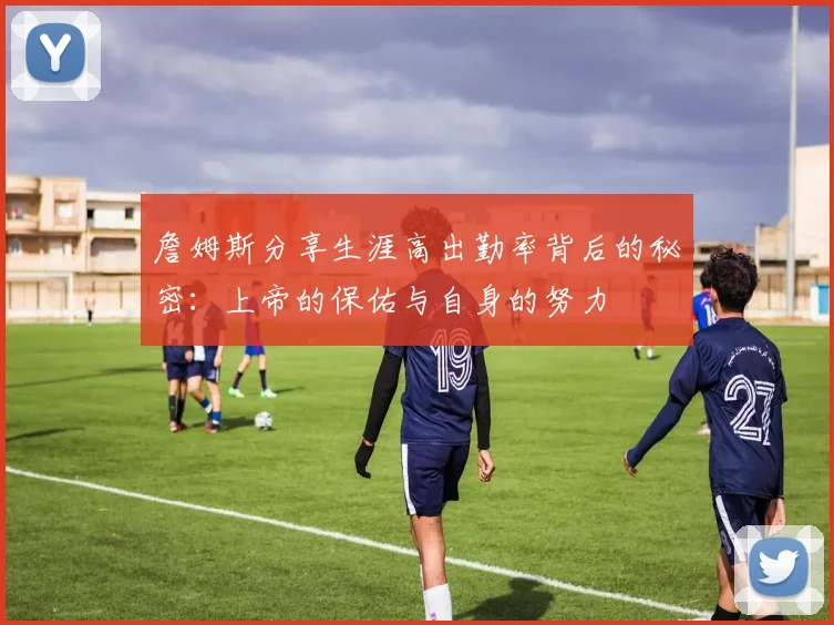 詹姆斯分享生涯高出勤率背后的秘密：上帝的保佑与自身的努力