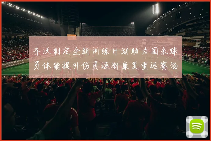 齐沃制定全新训练计划助力国米球员体能提升伤员逐渐康复重返赛场