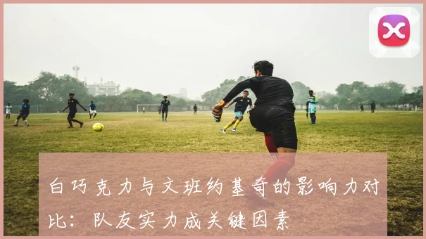 白巧克力与文班约基奇的影响力对比：队友实力成关键因素
