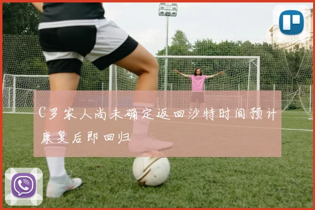 C罗家人尚未确定返回沙特时间预计康复后即回归