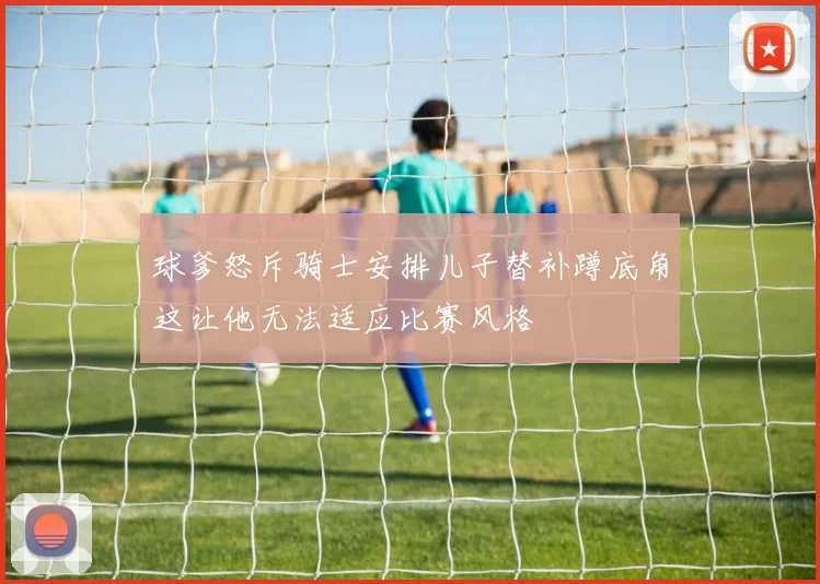 球爹怒斥骑士安排儿子替补蹲底角这让他无法适应比赛风格
