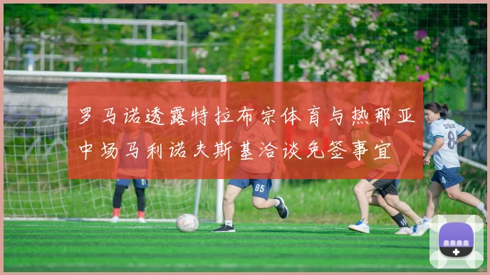 罗马诺透露特拉布宗体育与热那亚中场马利诺夫斯基洽谈免签事宜